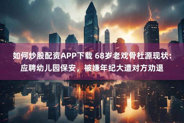 如何炒股配资APP下载 68岁老戏骨杜源现状：应聘幼儿园保安，被嫌年纪大遭对方劝退