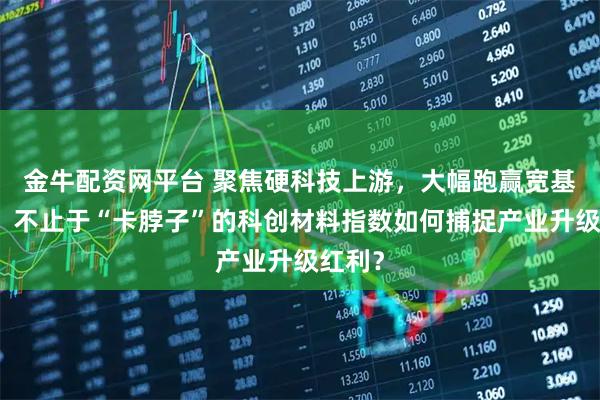金牛配资网平台 聚焦硬科技上游，大幅跑赢宽基指数，不止于“卡脖子”的科创材料指数如何捕捉产业升级红利？