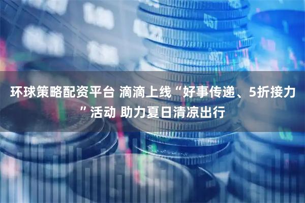 环球策略配资平台 滴滴上线“好事传递、5折接力”活动 助力夏日清凉出行