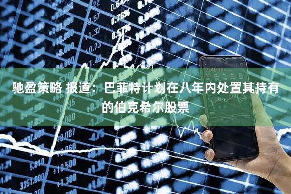 驰盈策略 报道：巴菲特计划在八年内处置其持有的伯克希尔股票