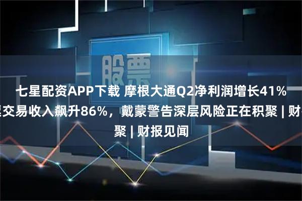 七星配资APP下载 摩根大通Q2净利润增长41%，股票交易收入飙升86%，戴蒙警告深层风险正在积聚 | 财报见闻