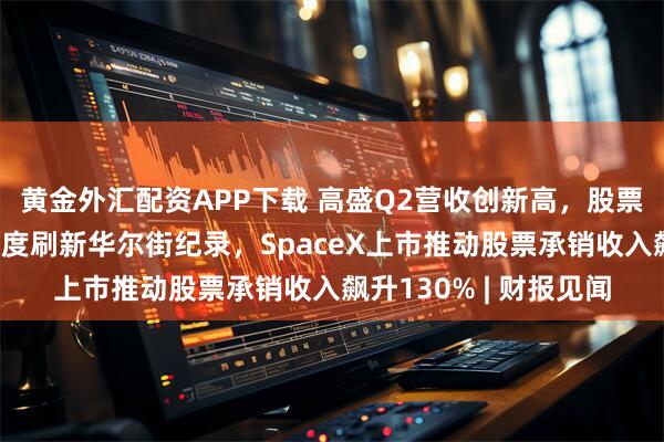 黄金外汇配资APP下载 高盛Q2营收创新高，股票交易收入连续三个季度刷新华尔街纪录，SpaceX上市推动股票承销收入飙升130% | 财报见闻