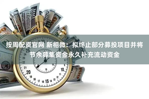 按周配资官网 新相微：拟终止部分募投项目并将节余募集资金永久补充流动资金