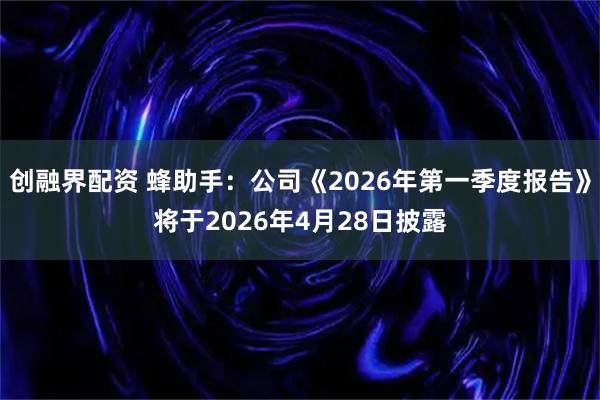 创融界配资 蜂助手：公司《2026年第一季度报告》将于2026年4月28日披露