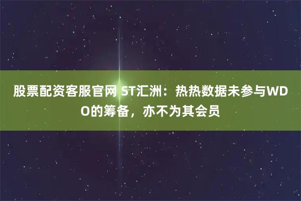 股票配资客服官网 ST汇洲：热热数据未参与WDO的筹备，亦不为其会员